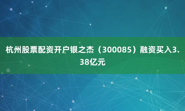 杭州股票配资开户银之杰（300085）融资买入3.38亿元