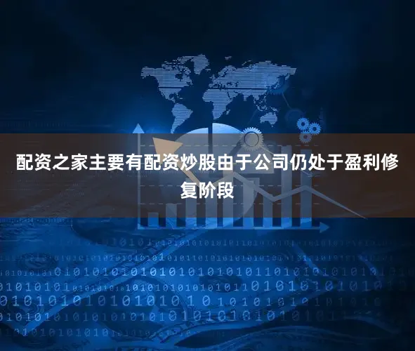 配资之家主要有配资炒股由于公司仍处于盈利修复阶段