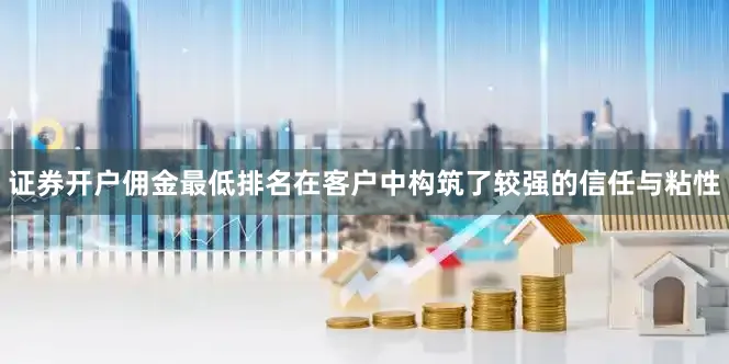 证券开户佣金最低排名在客户中构筑了较强的信任与粘性