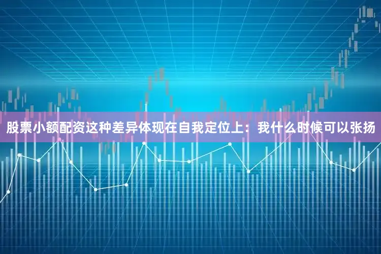 股票小额配资这种差异体现在自我定位上：我什么时候可以张扬