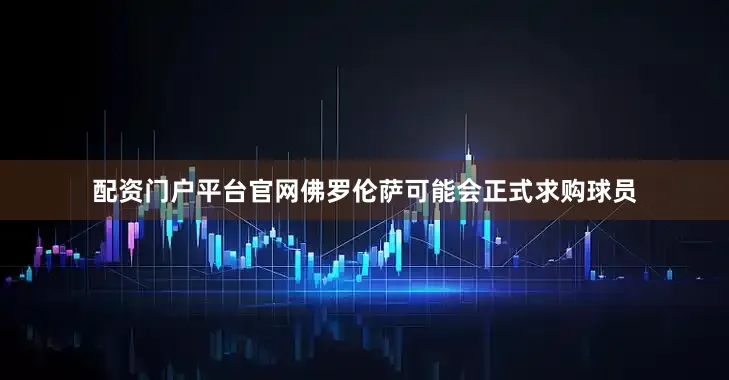 配资门户平台官网佛罗伦萨可能会正式求购球员