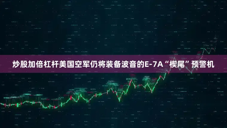 炒股加倍杠杆美国空军仍将装备波音的E-7A“楔尾”预警机