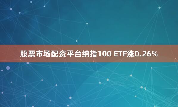 股票市场配资平台纳指100 ETF涨0.26%