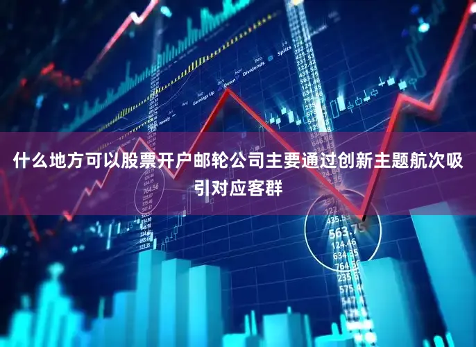 什么地方可以股票开户邮轮公司主要通过创新主题航次吸引对应客群