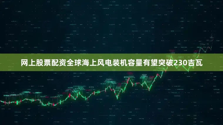 网上股票配资全球海上风电装机容量有望突破230吉瓦