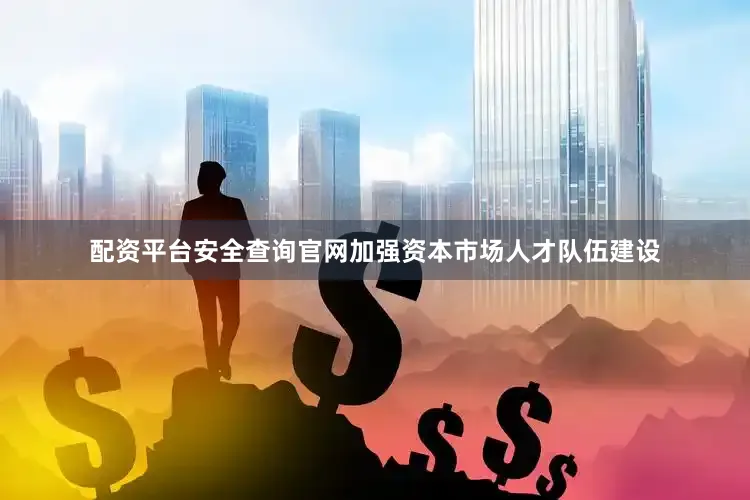 配资平台安全查询官网加强资本市场人才队伍建设
