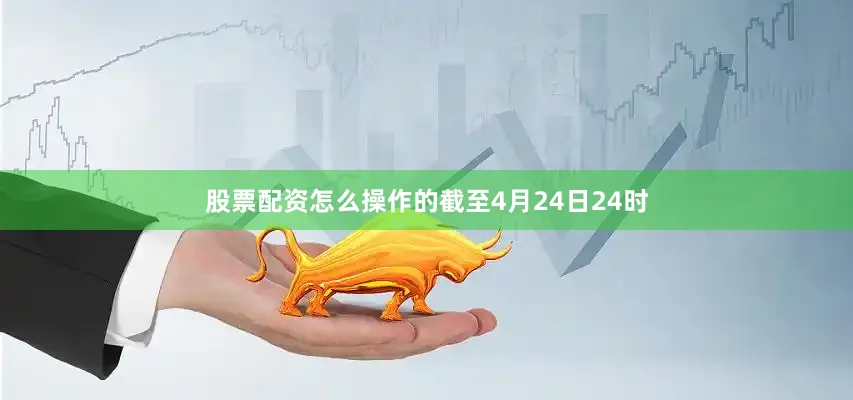 股票配资怎么操作的截至4月24日24时