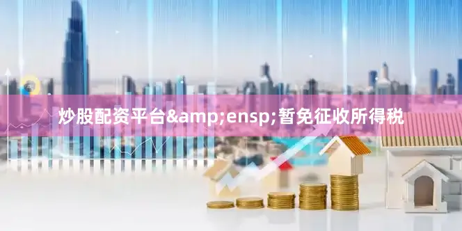 炒股配资平台 暂免征收所得税