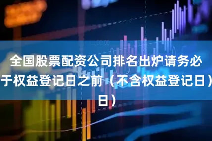 全国股票配资公司排名出炉请务必于权益登记日之前（不含权益登记日）
