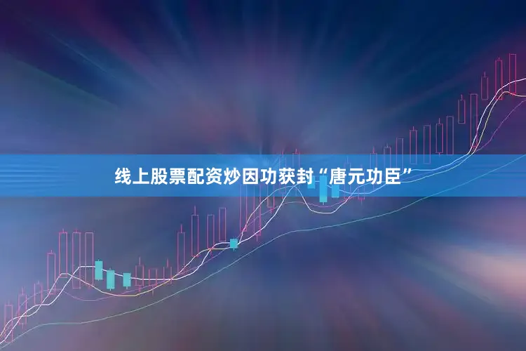 线上股票配资炒因功获封“唐元功臣”