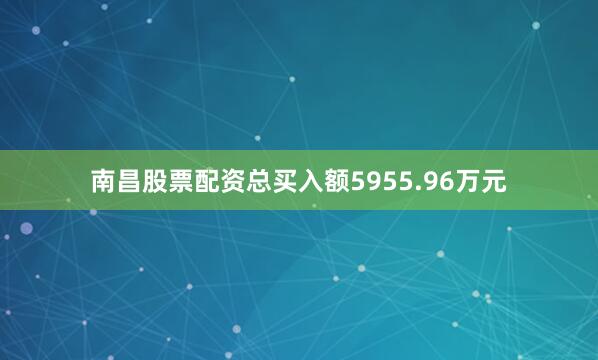 南昌股票配资总买入额5955.96万元