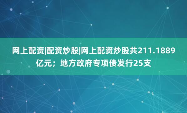 网上配资|配资炒股|网上配资炒股共211.1889亿元；地方政府专项债发行25支