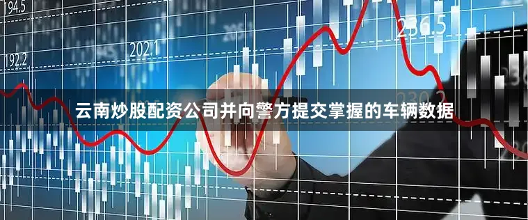 云南炒股配资公司并向警方提交掌握的车辆数据