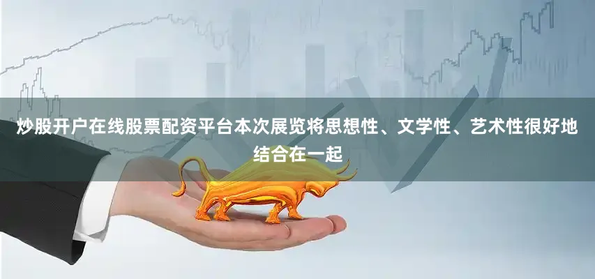 炒股开户在线股票配资平台本次展览将思想性、文学性、艺术性很好地结合在一起