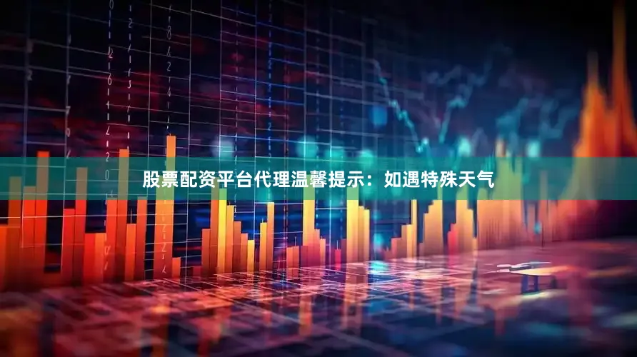 股票配资平台代理温馨提示：如遇特殊天气