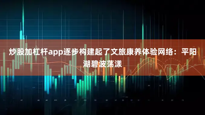 炒股加杠杆app逐步构建起了文旅康养体验网络：平阳湖碧波荡漾