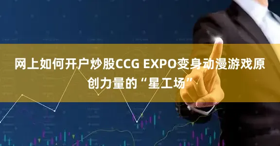 网上如何开户炒股CCG EXPO变身动漫游戏原创力量的“星工场”