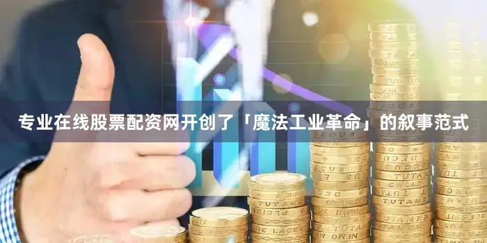 专业在线股票配资网开创了「魔法工业革命」的叙事范式