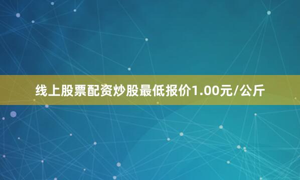 线上股票配资炒股最低报价1.00元/公斤