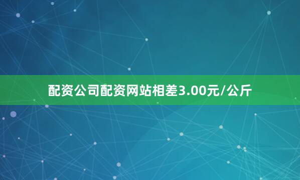 配资公司配资网站相差3.00元/公斤
