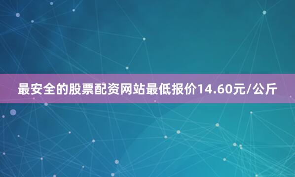最安全的股票配资网站最低报价14.60元/公斤