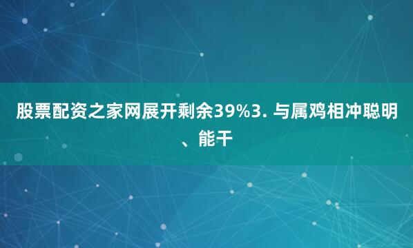 股票配资之家网展开剩余39%3. 与属鸡相冲聪明、能干