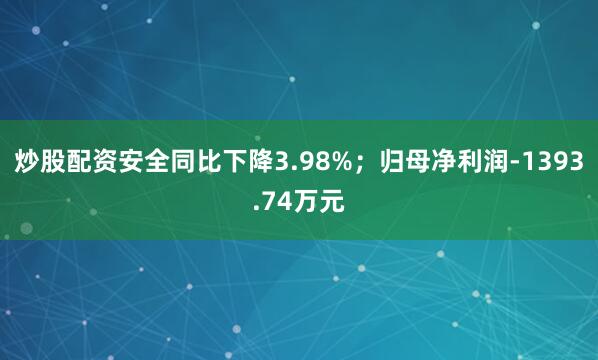 炒股配资安全同比下降3.98%；归母净利润-1393.74万元