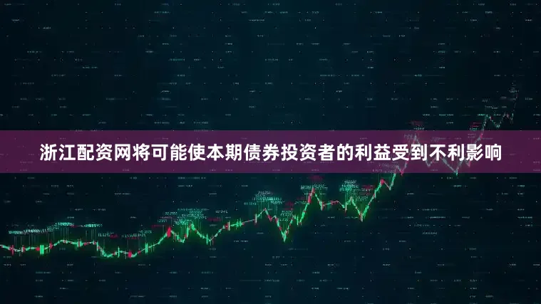 浙江配资网将可能使本期债券投资者的利益受到不利影响