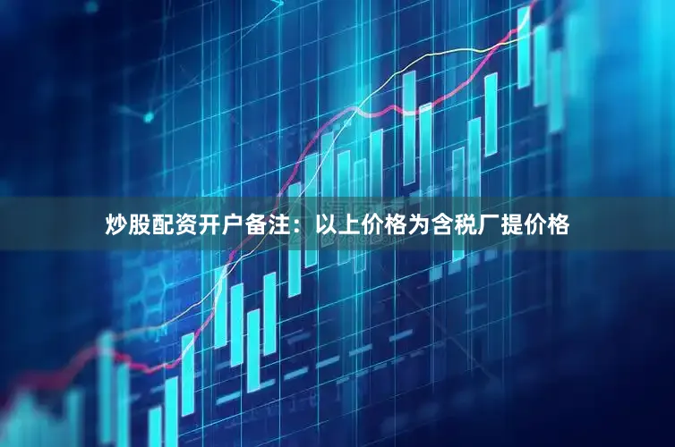 炒股配资开户备注：以上价格为含税厂提价格