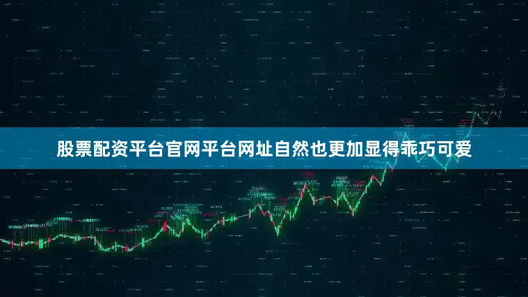 股票配资平台官网平台网址自然也更加显得乖巧可爱