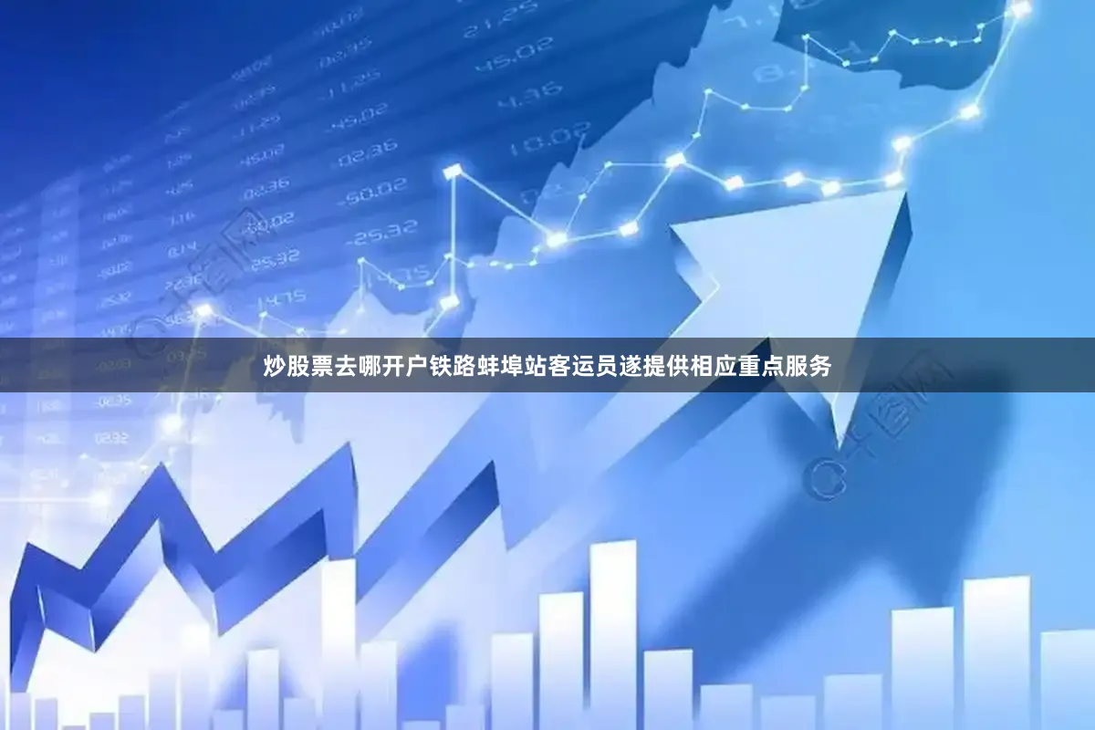 炒股票去哪开户铁路蚌埠站客运员遂提供相应重点服务