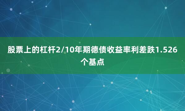 股票上的杠杆2/10年期德债收益率利差跌1.526个基点