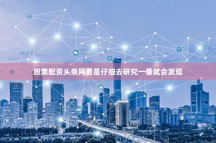 股票配资头条网要是仔细去研究一番就会发现