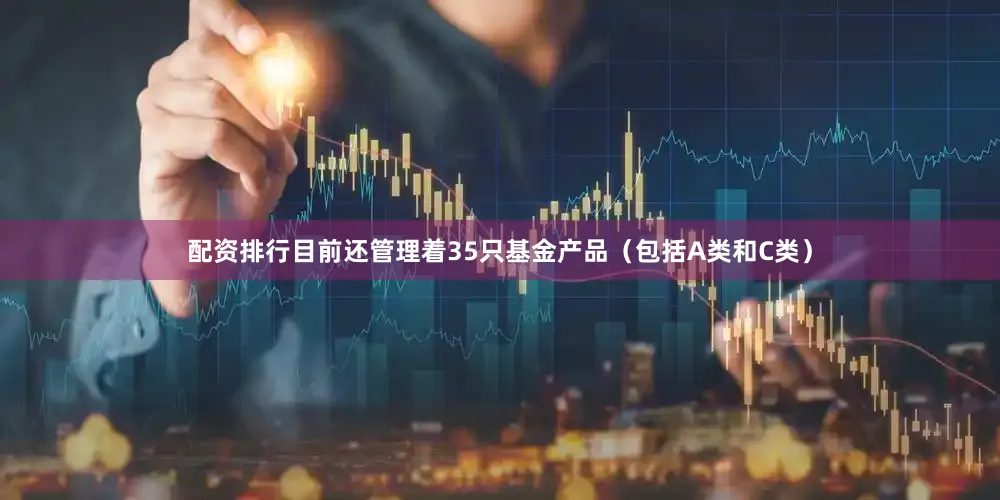 配资排行目前还管理着35只基金产品（包括A类和C类）