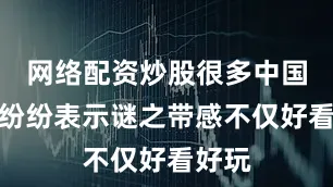 网络配资炒股很多中国网友纷纷表示谜之带感不仅好看好玩