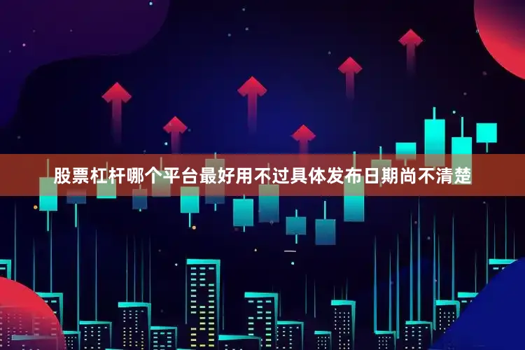 股票杠杆哪个平台最好用不过具体发布日期尚不清楚