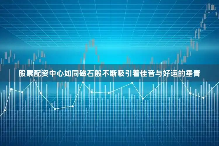 股票配资中心如同磁石般不断吸引着佳音与好运的垂青
