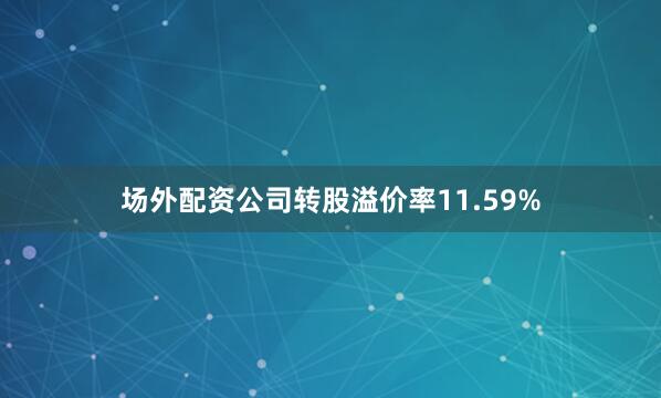 场外配资公司转股溢价率11.59%
