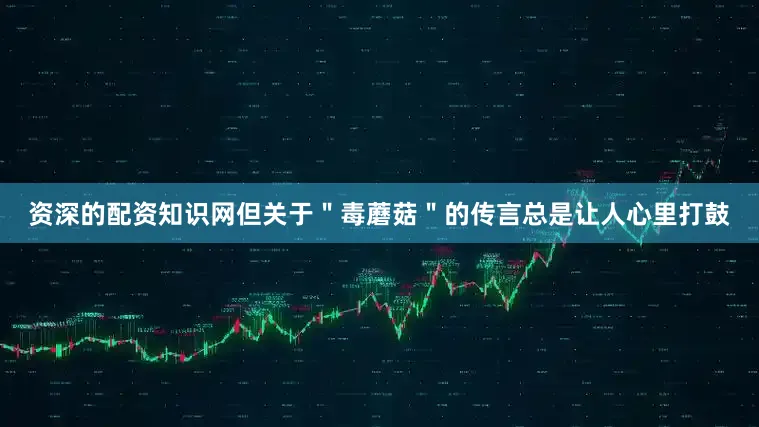 资深的配资知识网但关于＂毒蘑菇＂的传言总是让人心里打鼓