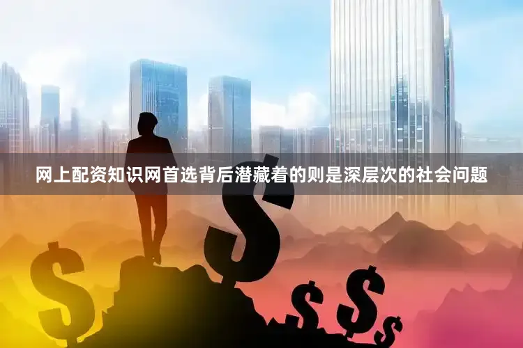 网上配资知识网首选背后潜藏着的则是深层次的社会问题