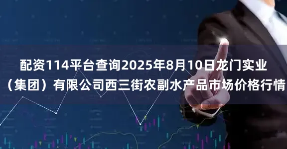 配资114平台查询2025年8月10日龙门实业(集团)有限公司西三街农副水产品市场价格行情
