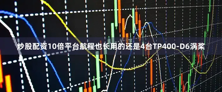 炒股配资10倍平台航程也长用的还是4台TP400-D6涡桨