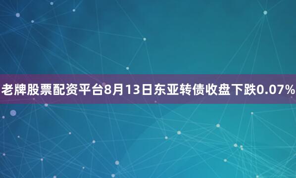 老牌股票配资平台8月13日东亚转债收盘下跌0.07%