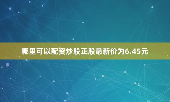哪里可以配资炒股正股最新价为6.45元