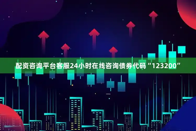配资咨询平台客服24小时在线咨询债券代码“123200”