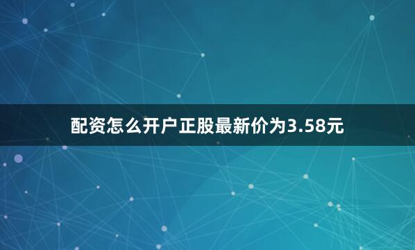 配资怎么开户正股最新价为3.58元
