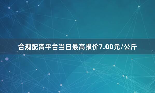 合规配资平台当日最高报价7.00元/公斤