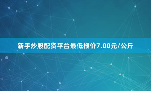 新手炒股配资平台最低报价7.00元/公斤
